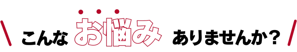 こんなお悩みありませんか？